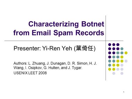 1 Characterizing Botnet from Email Spam Records Presenter: Yi-Ren Yeh ( 葉倚任 ) Authors: L. Zhuang, J. Dunagan, D. R. Simon, H. J. Wang, I. Osipkov, G. Hulten,