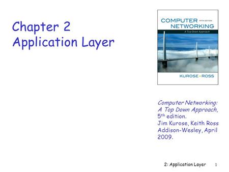 2: Application Layer 1 Chapter 2 Application Layer Computer Networking: A Top Down Approach, 5 th edition. Jim Kurose, Keith Ross Addison-Wesley, April.