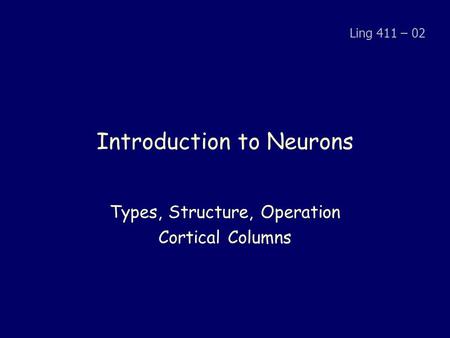 Introduction to Neurons Types, Structure, Operation Cortical Columns Ling 411 – 02.