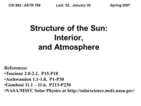 Structure of the Sun: Interior, and Atmosphere CSI 662 / ASTR 769 Lect. 02, January 30 Spring 2007 References: Tascione 2.0-2.2, P15-P18 Aschwanden 1.1-1.8,