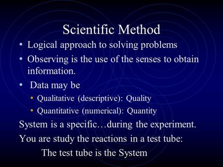 Scientific Method Logical approach to solving problems Observing is the use of the senses to obtain information. Data may be Qualitative (descriptive):