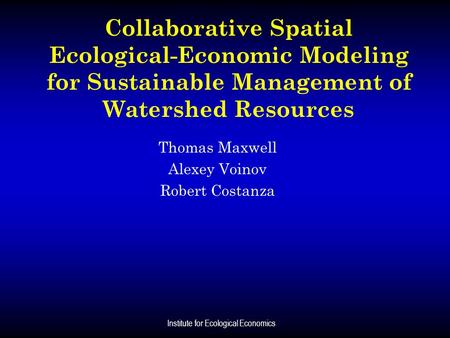 Institute for Ecological Economics Collaborative Spatial Ecological-Economic Modeling for Sustainable Management of Watershed Resources Thomas Maxwell.