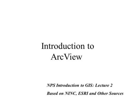 Introduction to ArcView NPS Introduction to GIS: Lecture 2 Based on NINC, ESRI and Other Sources.