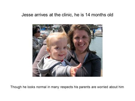 Jesse arrives at the clinic, he is 14 months old Though he looks normal in many respects his parents are worried about him.