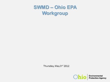 Ohio EPA/SWMD Workgroup May 3, 2012 SWMD – Ohio EPA Workgroup Thursday, May 3 rd 2012.