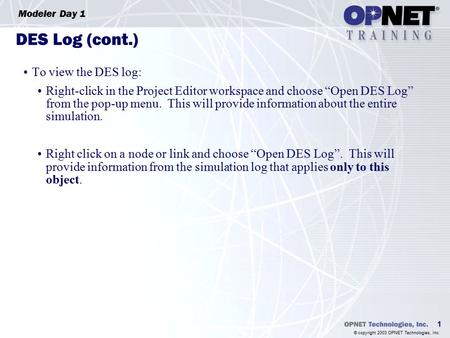 1 Modeler Day 1 © copyright 2003 OPNET Technologies, Inc. DES Log (cont.) To view the DES log: Right-click in the Project Editor workspace and choose “Open.