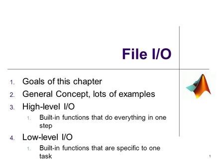 File I/O 1. Goals of this chapter 2. General Concept, lots of examples 3. High-level I/O 1. Built-in functions that do everything in one step 4. Low-level.