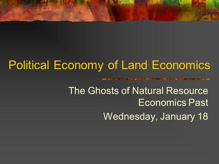 Political Economy of Land Economics The Ghosts of Natural Resource Economics Past Wednesday, January 18.