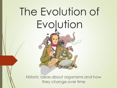 The Evolution of Evolution Historic ideas about organisms and how they change over time.