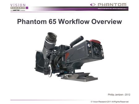 Phantom 65 Workflow Overview Phillip Jantzen - 2012 © Vision Research 2011 All Rights Reserved.