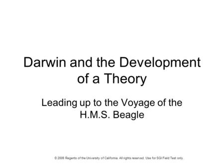 Darwin and the Development of a Theory Leading up to the Voyage of the H.M.S. Beagle © 2008 Regents of the University of California. All rights reserved.