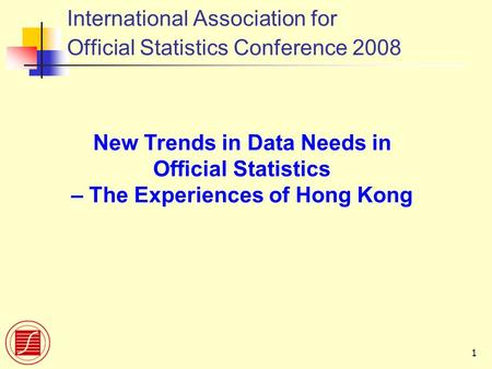 1 International Association for Official Statistics Conference 2008 New Trends in Data Needs in Official Statistics – The Experiences of Hong Kong.