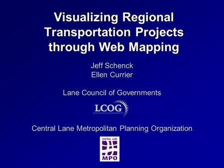 Visualizing Regional Transportation Projects through Web Mapping Jeff Schenck Ellen Currier Lane Council of Governments Central Lane Metropolitan Planning.