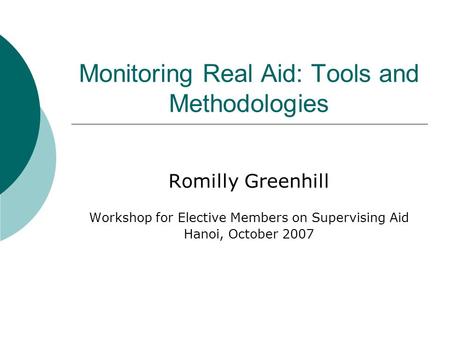 Monitoring Real Aid: Tools and Methodologies Romilly Greenhill Workshop for Elective Members on Supervising Aid Hanoi, October 2007.