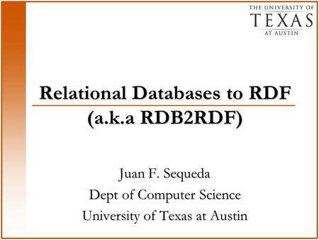 Relational Databases to RDF (a.k.a RDB2RDF) Juan F. Sequeda Dept of Computer Science University of Texas at Austin.