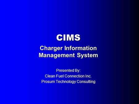 CIMS Charger Information Management System Presented By: Clean Fuel Connection Inc. Prosum Technology Consulting.