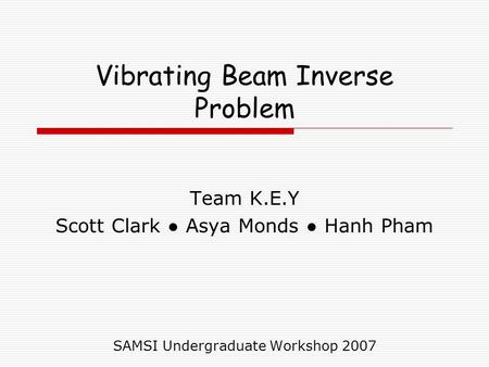 Vibrating Beam Inverse Problem Team K.E.Y Scott Clark ● Asya Monds ● Hanh Pham SAMSI Undergraduate Workshop 2007.