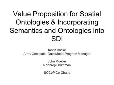 Value Proposition for Spatial Ontologies & Incorporating Semantics and Ontologies into SDI Kevin Backe Army Geospatial Data Model Program Manager John.