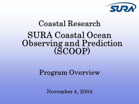 Coastal Research SURA Coastal Ocean Observing and Prediction (SCOOP) Program Overview November 4, 2004.