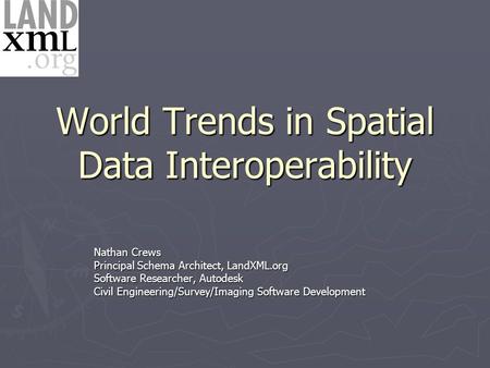 World Trends in Spatial Data Interoperability Nathan Crews Principal Schema Architect, LandXML.org Software Researcher, Autodesk Civil Engineering/Survey/Imaging.