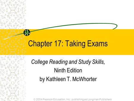 © 2004 Pearson Education, Inc., publishing as Longman Publishers Chapter 17: Taking Exams College Reading and Study Skills, Ninth Edition by Kathleen T.