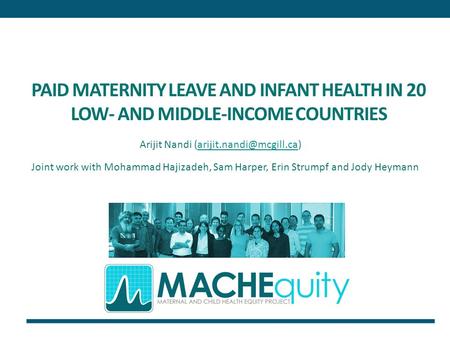 PAID MATERNITY LEAVE AND INFANT HEALTH IN 20 LOW- AND MIDDLE-INCOME COUNTRIES Joint work with Mohammad Hajizadeh, Sam Harper, Erin Strumpf and Jody Heymann.