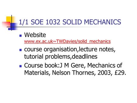 1/1 SOE 1032 SOLID MECHANICS Website www.ex.ac.uk~TWDavies/solid_mechanics www.ex.ac.uk~TWDavies/solid_mechanics course organisation,lecture notes, tutorial.