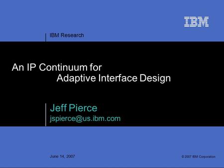 IBM Research June 14, 2007 An IP Continuum for Adaptive Interface Design Jeff Pierce © 2007 IBM Corporation.