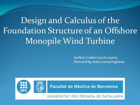 Design and Calculus of the Foundation Structure of an Offshore Monopile Wind Turbine Author: Carlos Garcés García Directed by: Julio García Espinosa.