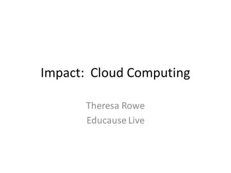 Impact: Cloud Computing Theresa Rowe Educause Live.