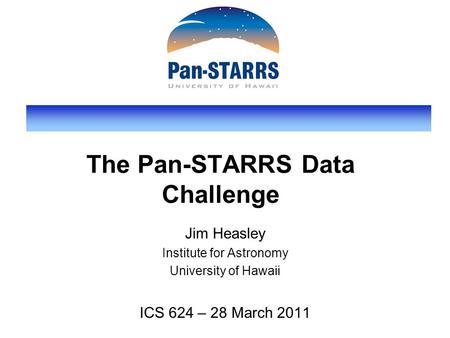 The Pan-STARRS Data Challenge Jim Heasley Institute for Astronomy University of Hawaii ICS 624 – 28 March 2011.