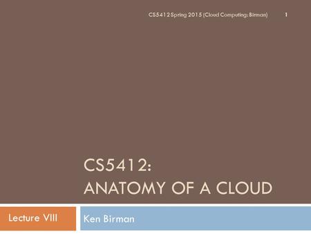 CS5412: ANATOMY OF A CLOUD Ken Birman 1 CS5412 Spring 2015 (Cloud Computing: Birman) Lecture VIII.