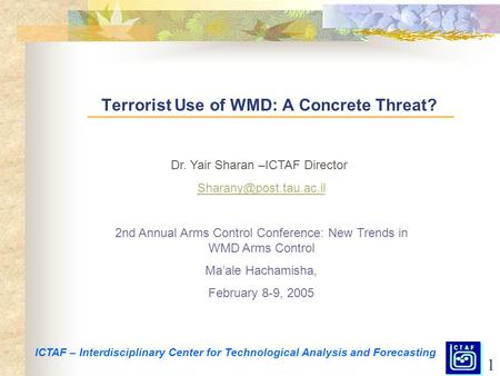 1 Terrorist Use of WMD: A Concrete Threat? Dr. Yair Sharan –ICTAF Director 2nd Annual Arms Control Conference: New Trends in WMD.