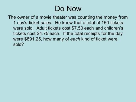 Do Now The owner of a movie theater was counting the money from 1 day’s ticket sales. He knew that a total of 150 tickets were sold. Adult tickets cost.