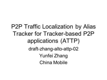 P2P Traffic Localization by Alias Tracker for Tracker-based P2P applications (ATTP) draft-zhang-alto-attp-02 Yunfei Zhang China Mobile.