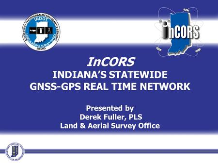 InCORS INDIANA’S STATEWIDE GNSS-GPS REAL TIME NETWORK Presented by Derek Fuller, PLS Land & Aerial Survey Office.