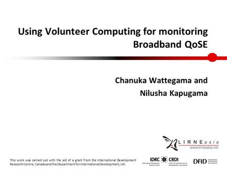 Using Volunteer Computing for monitoring Broadband QoSE Chanuka Wattegama and Nilusha Kapugama This work was carried out with the aid of a grant from the.