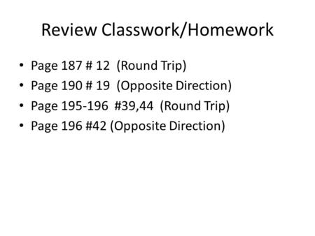 Review Classwork/Homework Page 187 # 12 (Round Trip) Page 190 # 19 (Opposite Direction) Page 195-196 #39,44 (Round Trip) Page 196 #42 (Opposite Direction)