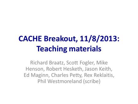 CACHE Breakout, 11/8/2013: Teaching materials Richard Braatz, Scott Fogler, Mike Henson, Robert Hesketh, Jason Keith, Ed Maginn, Charles Petty, Rex Reklaitis,