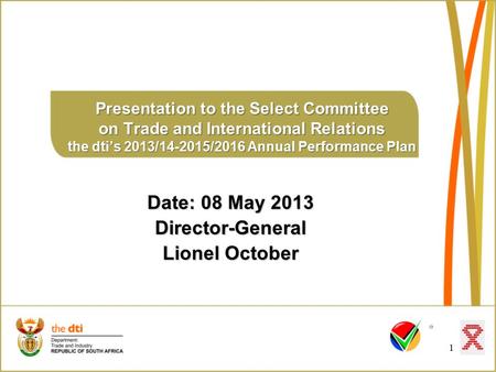 1 Presentation to the Select Committee on Trade and International Relations the dti’s 2013/14-2015/2016 Annual Performance Plan Date: 08 May 2013 Director-General.