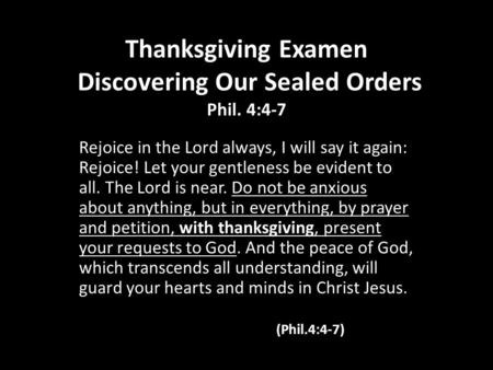 Thanksgiving Examen Discovering Our Sealed Orders Phil. 4:4-7 Rejoice in the Lord always, I will say it again: Rejoice! Let your gentleness be evident.