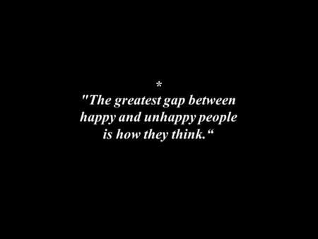 The greatest gap between happy and unhappy people is how they think.“ *