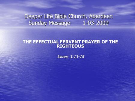 Deeper Life Bible Church, Aberdeen Sunday Message1-03-2009 THE EFFECTUAL FERVENT PRAYER OF THE RIGHTEOUS James 3:13-18.