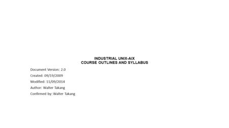 INDUSTRIAL UNIX-AIX COURSE OUTLINES AND SYLLABUS Document Version: 2.0 Created: 09/19/2009 Modified: 11/09/2014 Author: Walter Takang Confirmed by: Walter.