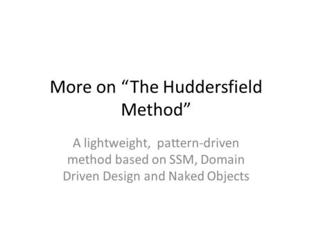 More on “The Huddersfield Method” A lightweight, pattern-driven method based on SSM, Domain Driven Design and Naked Objects.