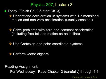 Physics 207: Lecture 3, Pg 1 Physics 207, Lecture 3 Reading Assignment: For Wednesday: Read Chapter 3 (carefully) through 4.4 l Today (Finish Ch. 2 & start.