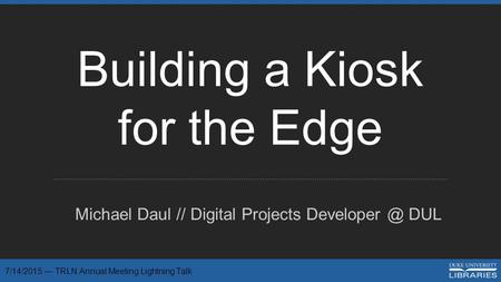 Building a Kiosk for the Edge Michael Daul // Digital Projects DUL 7/14/2015 — TRLN Annual Meeting Lightning Talk.