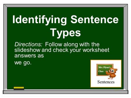 Identifying Sentence Types Directions: Follow along with the slideshow and check your worksheet answers as we go. Sentences Mrs. Flynn’s Class.