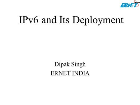 IPv6 and Its Deployment Dipak Singh ERNET INDIA. Agenda Problems with IPv4 What is new in IPv6? What are applications which demand IPv6? Deployment of.