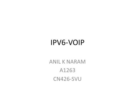 IPV6-VOIP ANIL K NARAM A1263 CN426-SVU. Introduction IPV4 IPV6 VOIP IPV4 to IPV6 Migration of VOIP to IPV6.